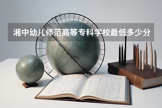 湘中幼儿师范高等专科学校最低多少分能录取 湖南历年录取分数线