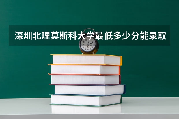 深圳北理莫斯科大学最低多少分能录取 广东历年录取分数线
