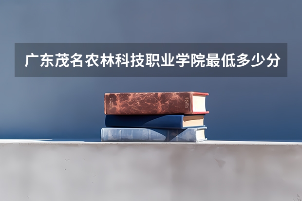 广东茂名农林科技职业学院最低多少分能录取 广东历年录取分数线