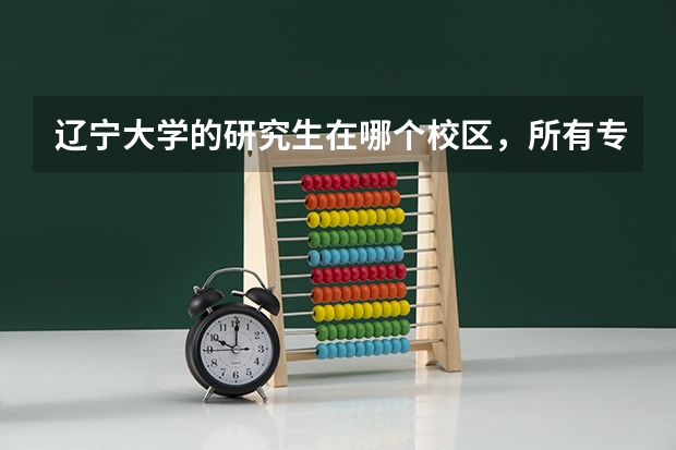辽宁大学的研究生在哪个校区，所有专业的研究生都在同一个校区吗