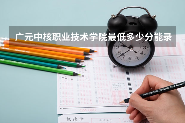 广元中核职业技术学院最低多少分能录取 四川历年录取分数线