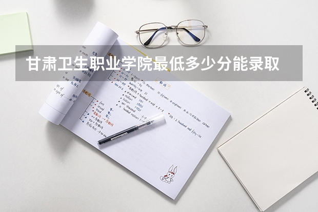 甘肃卫生职业学院最低多少分能录取 甘肃历年录取分数线