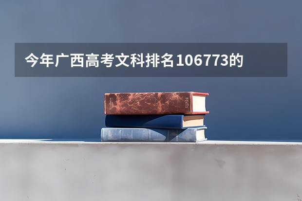 今年广西高考文科排名106773的考生报什么大学
