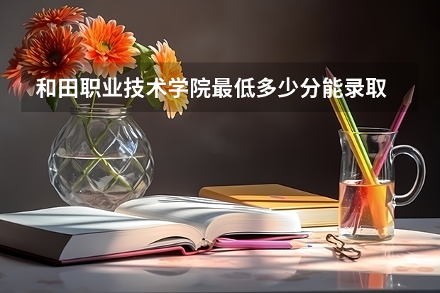 和田职业技术学院最低多少分能录取 新疆历年录取分数线