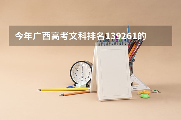 今年广西高考文科排名139261的考生报什么大学