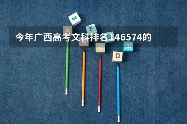 今年广西高考文科排名146574的考生报什么大学