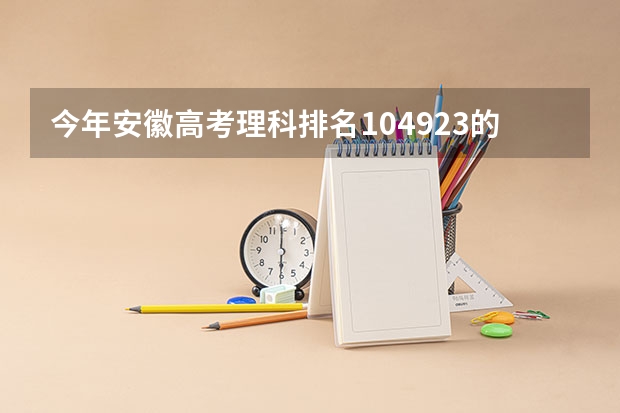 今年安徽高考理科排名104923的考生报什么大学