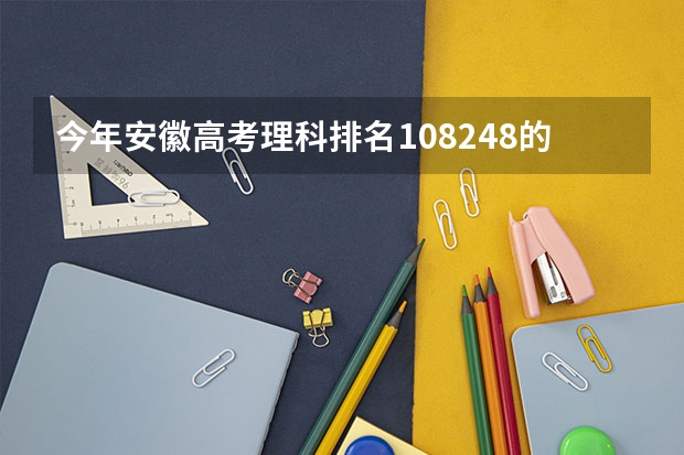 今年安徽高考理科排名108248的考生报什么大学
