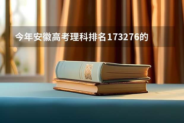 今年安徽高考理科排名173276的考生报什么大学