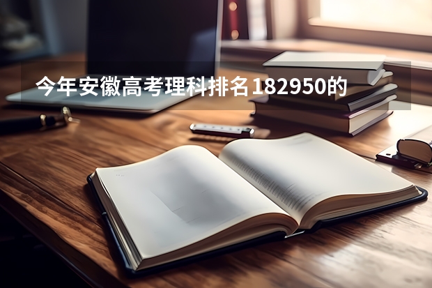 今年安徽高考理科排名182950的考生报什么大学