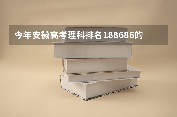 今年安徽高考理科排名188686的考生报什么大学