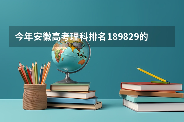 今年安徽高考理科排名189829的考生报什么大学