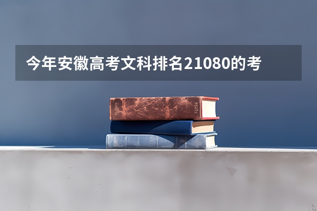 今年安徽高考文科排名21080的考生报什么大学