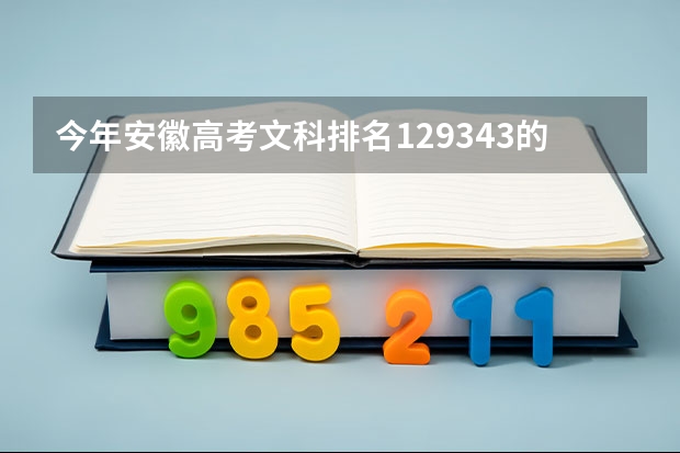 今年安徽高考文科排名129343的考生报什么大学