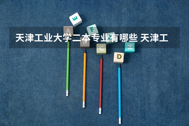 天津工业大学二本专业有哪些 天津工业大学对于二本都招什么专业啊