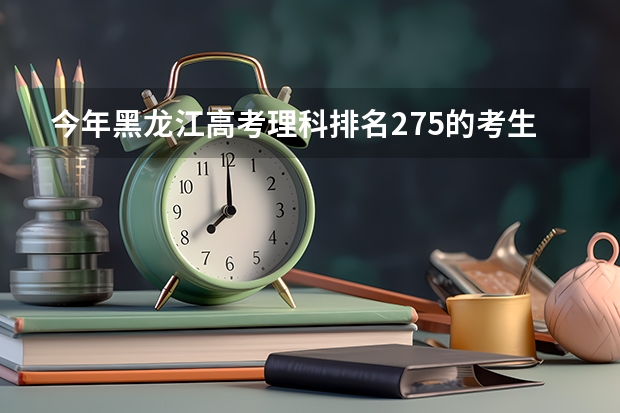 今年黑龙江高考理科排名275的考生报什么大学