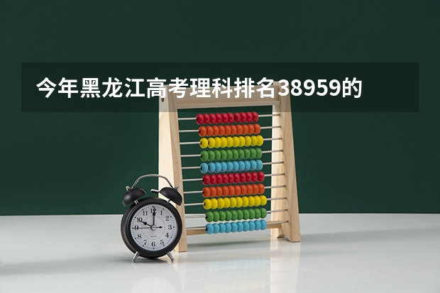 今年黑龙江高考理科排名38959的考生报什么大学