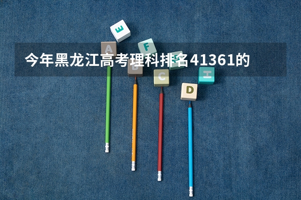 今年黑龙江高考理科排名41361的考生报什么大学