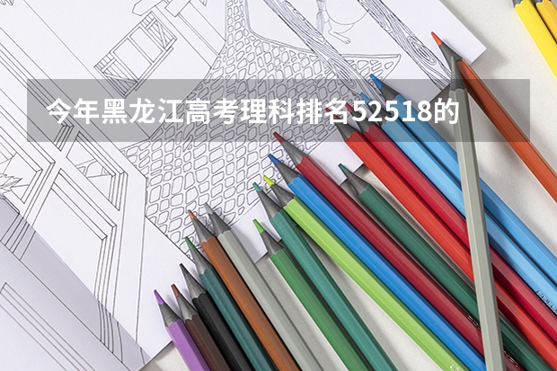 今年黑龙江高考理科排名52518的考生报什么大学