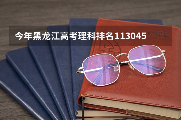 今年黑龙江高考理科排名113045的考生报什么大学