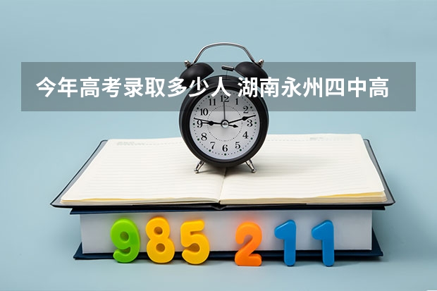 今年高考录取多少人 湖南永州四中高考录取清华、北大有多少人？
