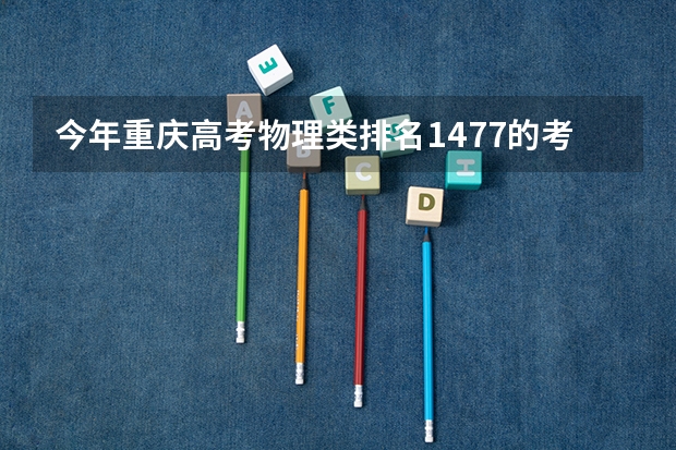 今年重庆高考物理类排名1477的考生报什么大学