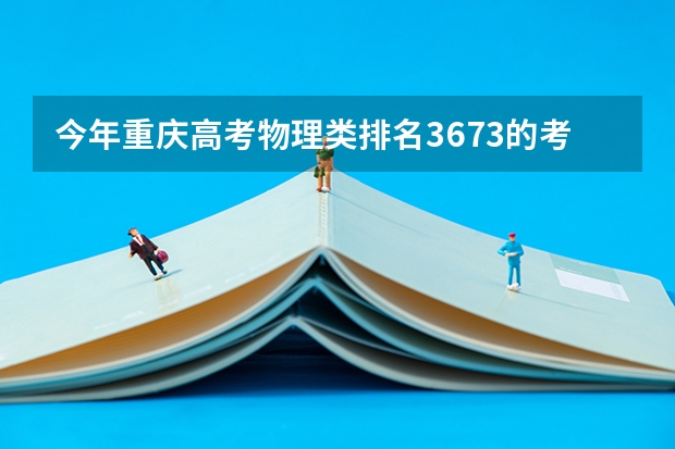 今年重庆高考物理类排名3673的考生报什么大学