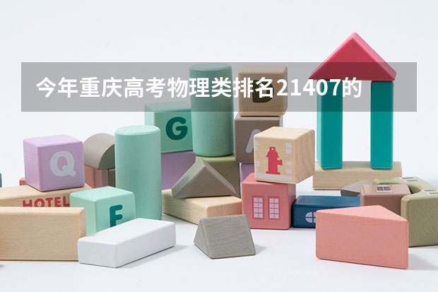 今年重庆高考物理类排名21407的考生报什么大学
