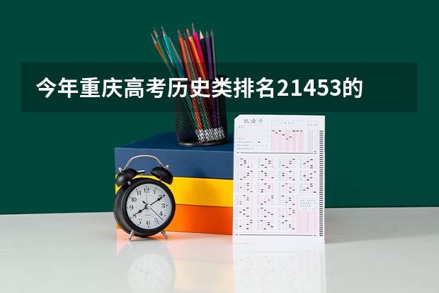 今年重庆高考历史类排名21453的考生报什么大学
