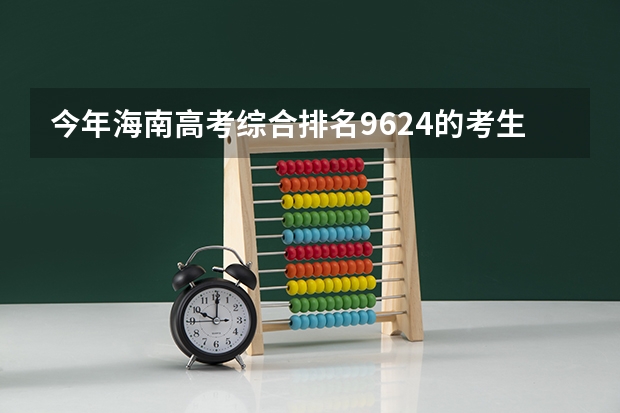 今年海南高考综合排名9624的考生报什么大学