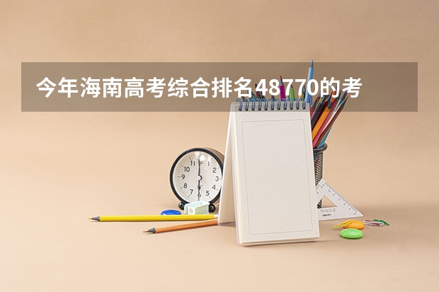 今年海南高考综合排名48770的考生报什么大学