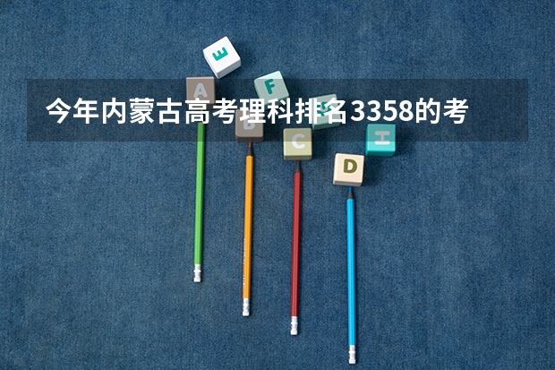 今年内蒙古高考理科排名3358的考生报什么大学