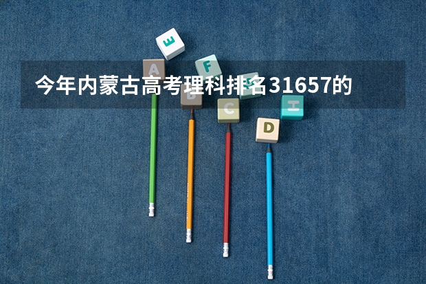 今年内蒙古高考理科排名31657的考生报什么大学