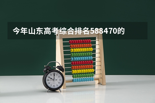 今年山东高考综合排名588470的考生报什么大学