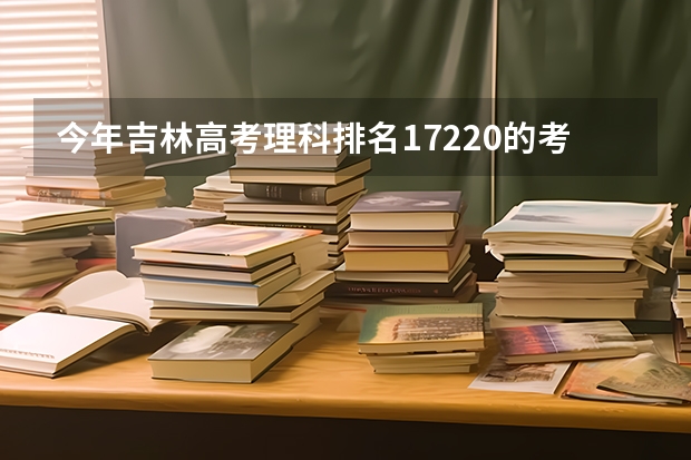 今年吉林高考理科排名17220的考生报什么大学