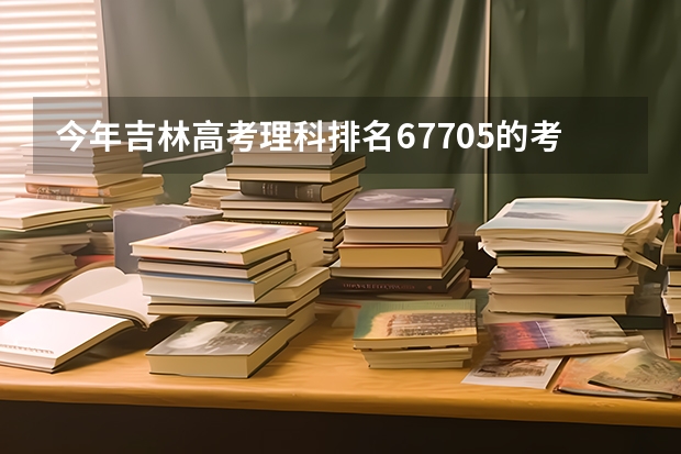 今年吉林高考理科排名67705的考生报什么大学