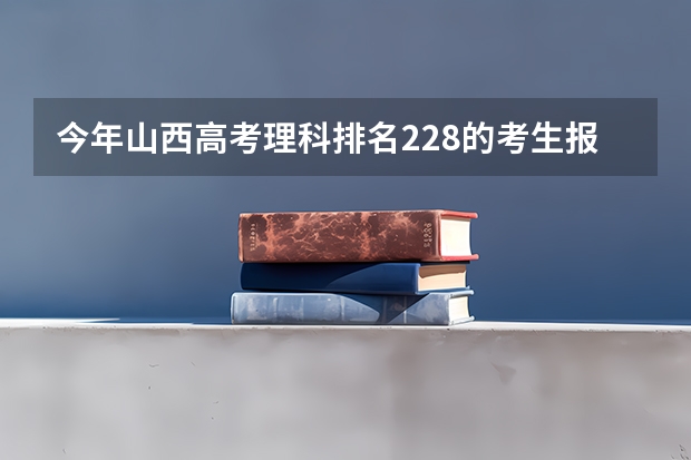 今年山西高考理科排名228的考生报什么大学