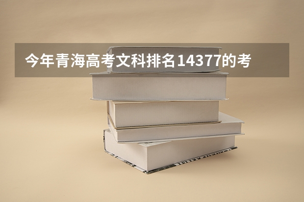 今年青海高考文科排名14377的考生报什么大学
