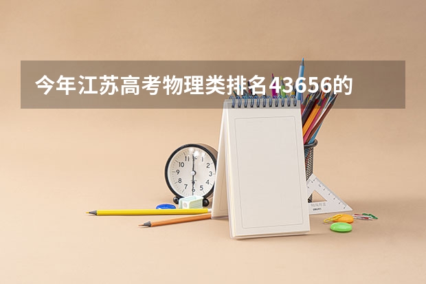 今年江苏高考物理类排名43656的考生报什么大学