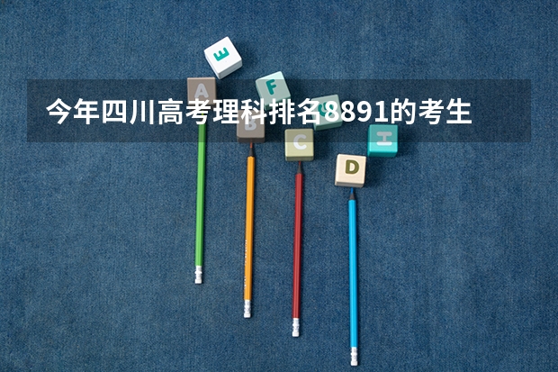 今年四川高考理科排名8891的考生报什么大学