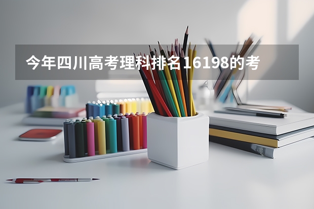 今年四川高考理科排名16198的考生报什么大学
