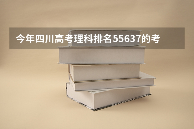 今年四川高考理科排名55637的考生报什么大学