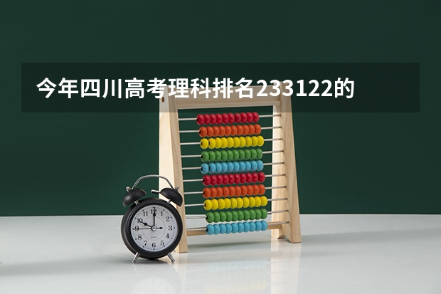 今年四川高考理科排名233122的考生报什么大学