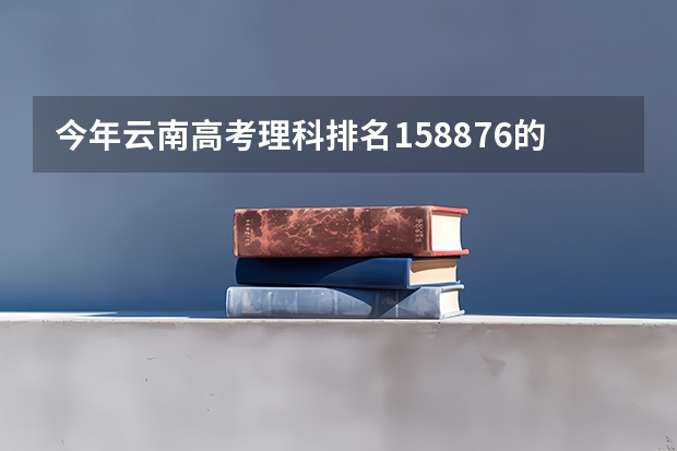 今年云南高考理科排名158876的考生报什么大学