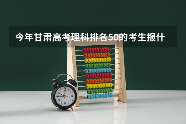 今年甘肃高考理科排名50的考生报什么大学