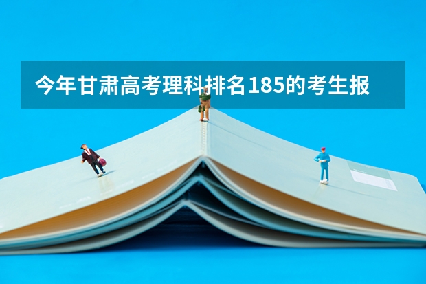 今年甘肃高考理科排名185的考生报什么大学