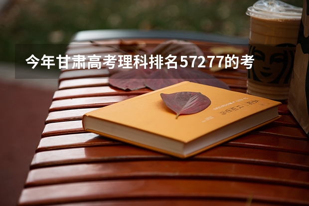今年甘肃高考理科排名57277的考生报什么大学