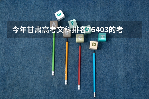今年甘肃高考文科排名76403的考生报什么大学