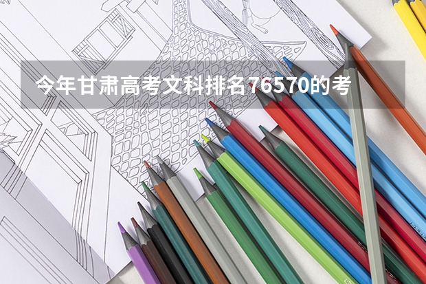 今年甘肃高考文科排名76570的考生报什么大学