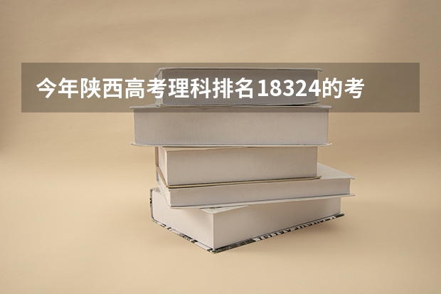 今年陕西高考理科排名18324的考生报什么大学